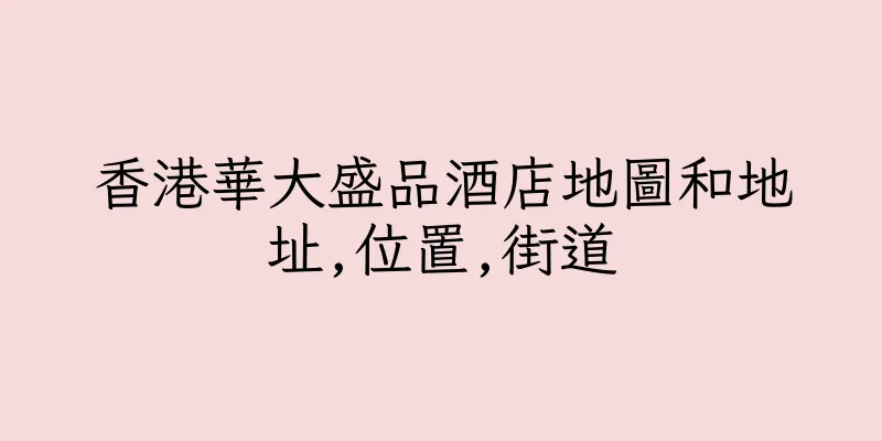 香港華大盛品酒店地圖和地址,位置,街道