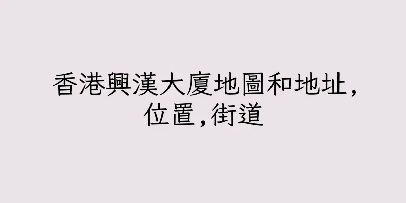 香港興漢大廈地圖和地址,位置,街道