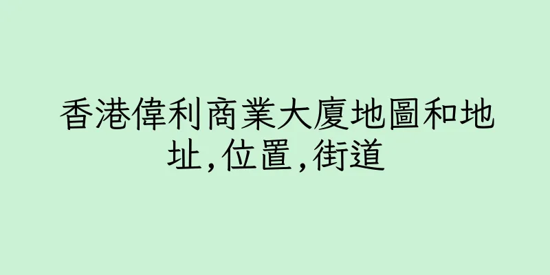 香港偉利商業大廈地圖和地址,位置,街道