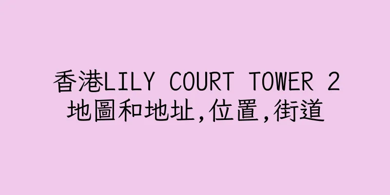 香港LILY COURT TOWER 2地圖和地址,位置,街道
