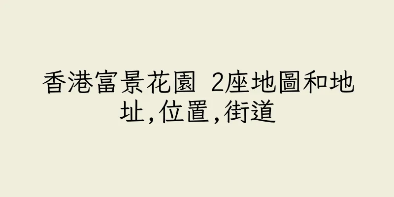 香港富景花園 2座地圖和地址,位置,街道