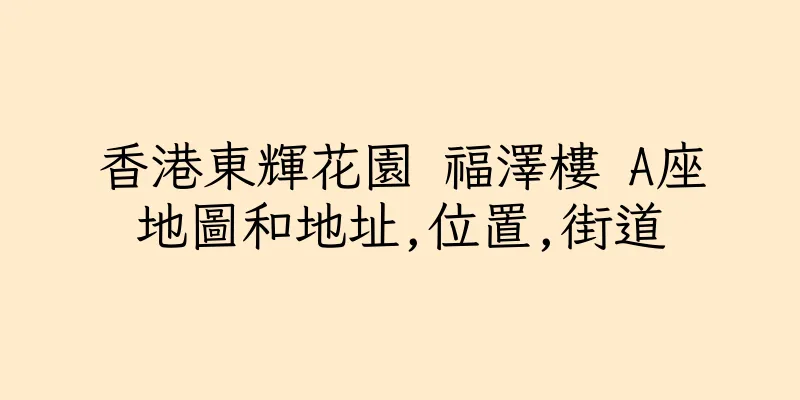 香港東輝花園 福澤樓 A座地圖和地址,位置,街道