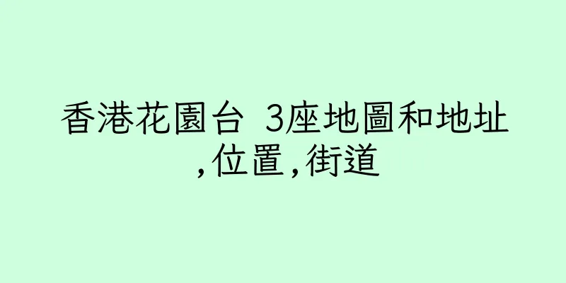 香港花園台 3座地圖和地址,位置,街道