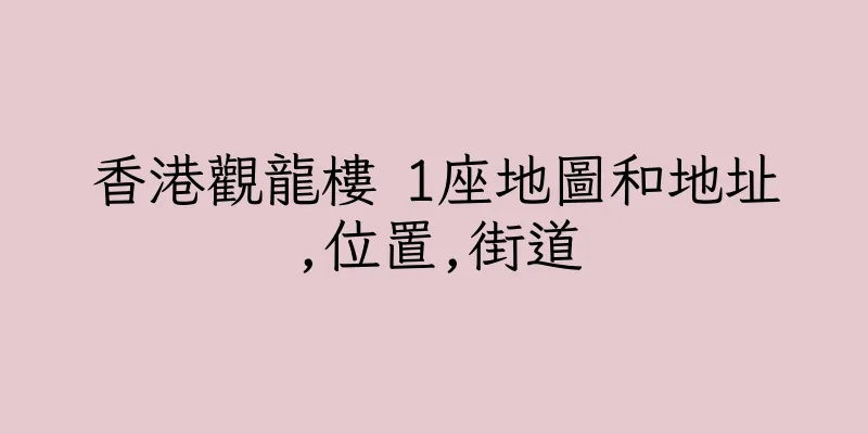 香港觀龍樓 1座地圖和地址,位置,街道