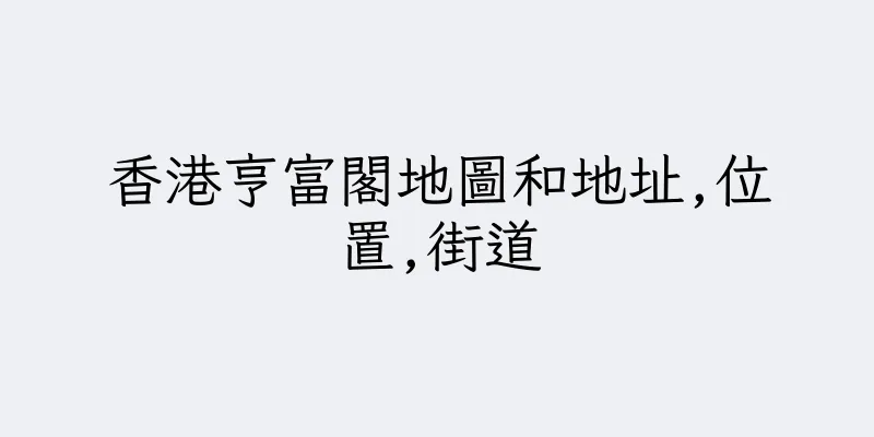 香港亨富閣地圖和地址,位置,街道