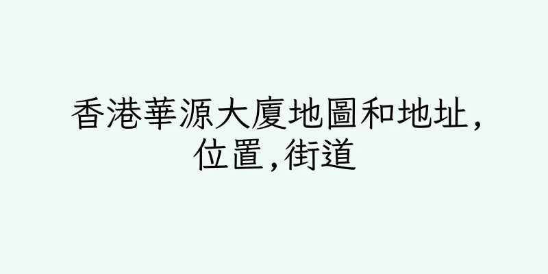 香港華源大廈地圖和地址,位置,街道