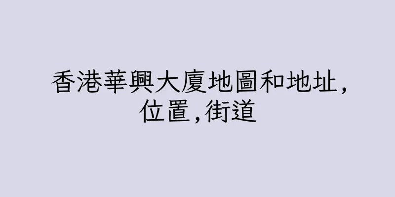 香港華興大廈地圖和地址,位置,街道