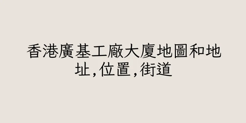 香港廣基工廠大廈地圖和地址,位置,街道