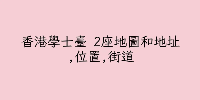 香港學士臺 2座地圖和地址,位置,街道