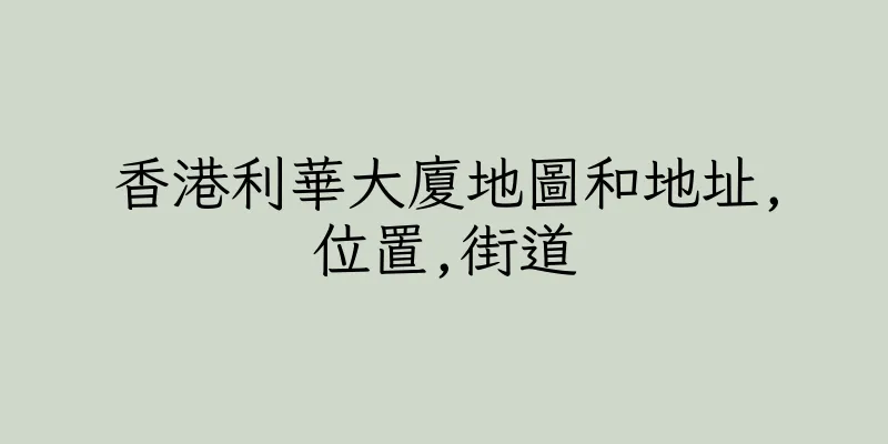 香港利華大廈地圖和地址,位置,街道