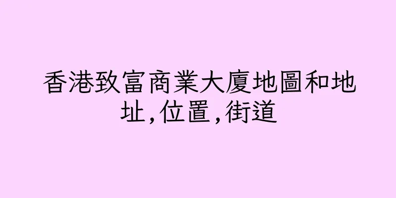 香港致富商業大廈地圖和地址,位置,街道