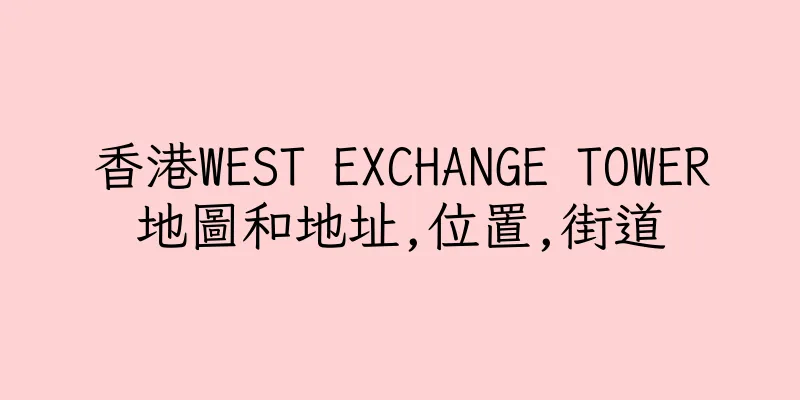 香港WEST EXCHANGE TOWER地圖和地址,位置,街道