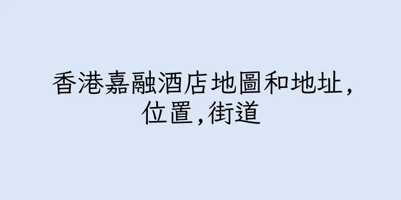 香港嘉融酒店地圖和地址,位置,街道