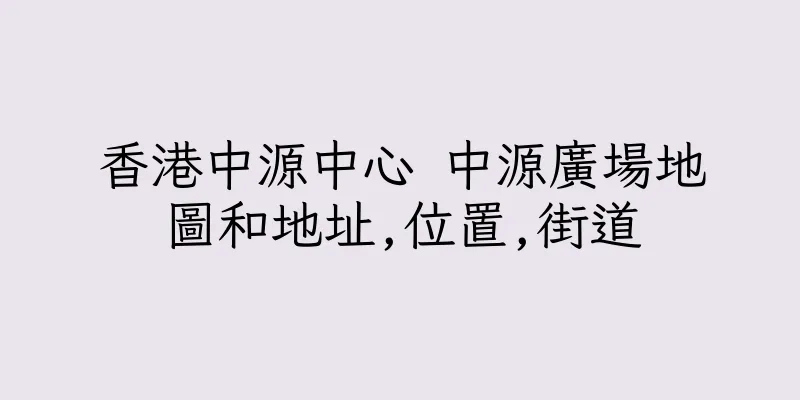 香港中源中心 中源廣場地圖和地址,位置,街道