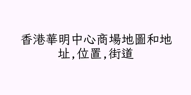 香港華明中心商場地圖和地址,位置,街道