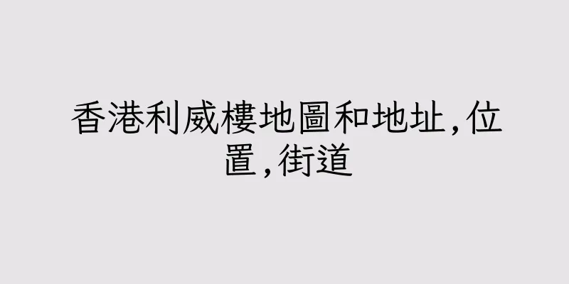 香港利威樓地圖和地址,位置,街道