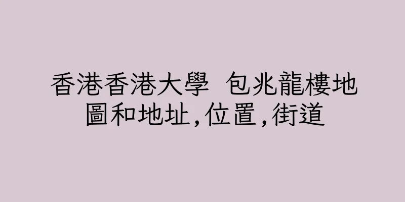 香港香港大學 包兆龍樓地圖和地址,位置,街道