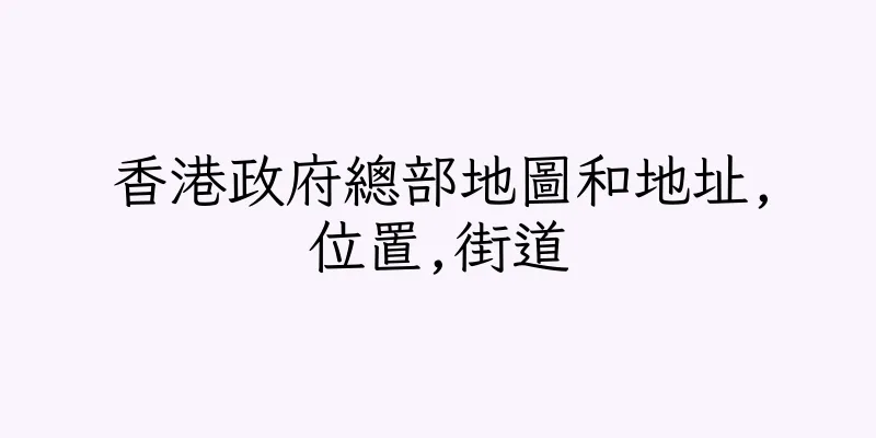 香港政府總部地圖和地址,位置,街道