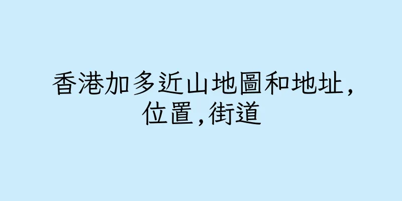 香港加多近山地圖和地址,位置,街道