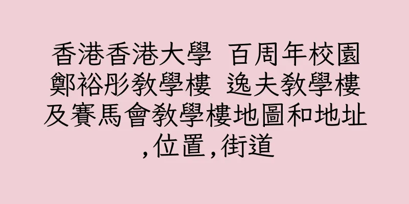 香港香港大學 百周年校園鄭裕彤教學樓 逸夫教學樓及賽馬會教學樓地圖和地址,位置,街道