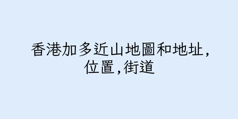 香港加多近山地圖和地址,位置,街道