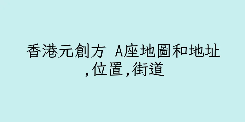 香港元創方 A座地圖和地址,位置,街道