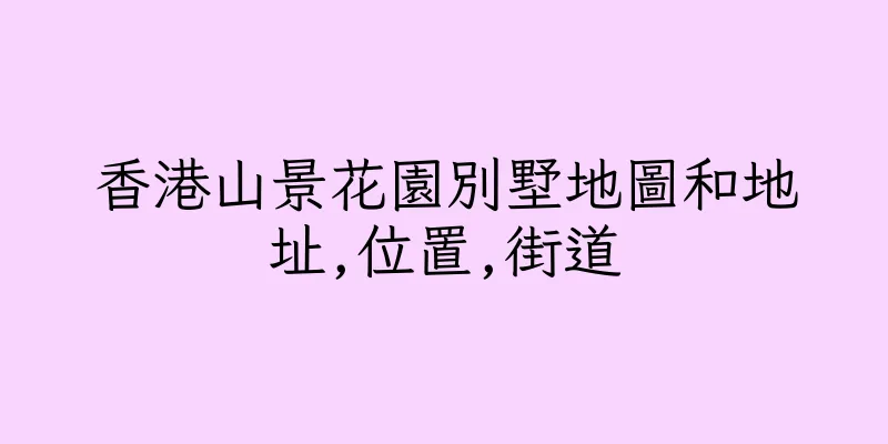 香港山景花園別墅地圖和地址,位置,街道