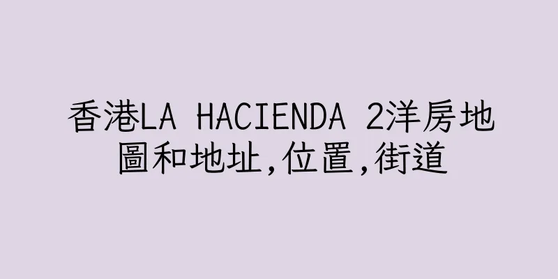 香港LA HACIENDA 2洋房地圖和地址,位置,街道