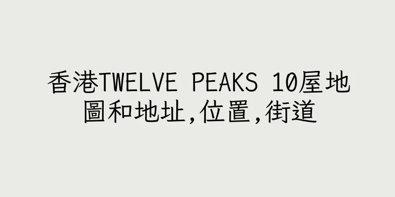 香港TWELVE PEAKS 10屋地圖和地址,位置,街道
