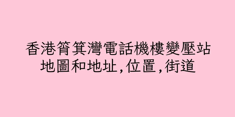 香港筲箕灣電話機樓變壓站地圖和地址,位置,街道