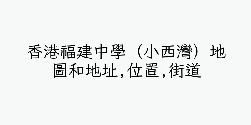 香港福建中學（小西灣）地圖和地址,位置,街道