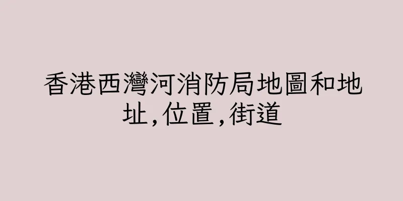 香港西灣河消防局地圖和地址,位置,街道