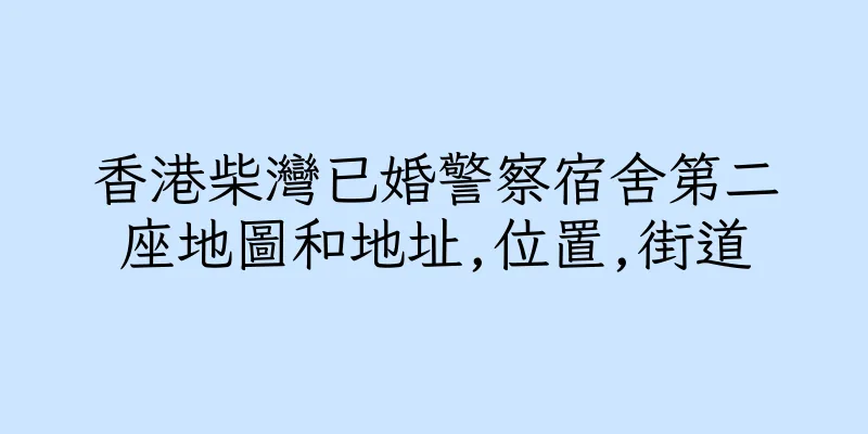 香港柴灣已婚警察宿舍第二座地圖和地址,位置,街道