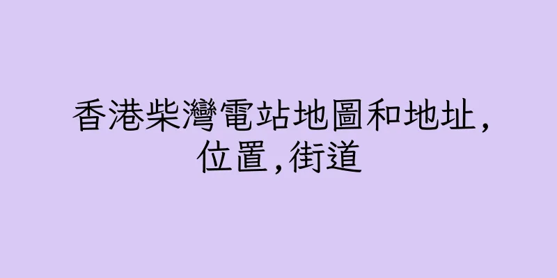 香港柴灣電站地圖和地址,位置,街道