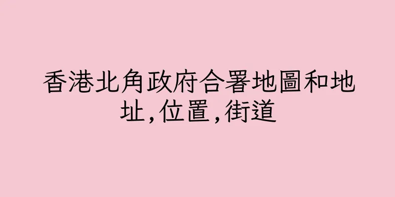 香港北角政府合署地圖和地址,位置,街道
