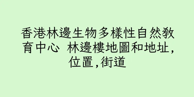香港林邊生物多樣性自然教育中心 林邊樓地圖和地址,位置,街道