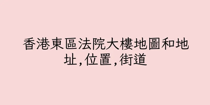 香港東區法院大樓地圖和地址,位置,街道