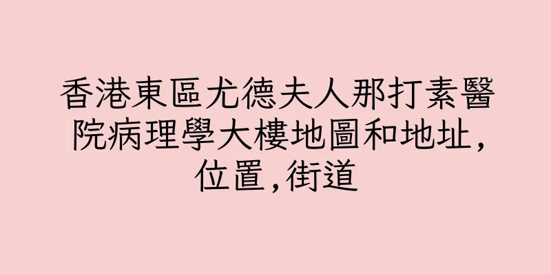香港東區尤德夫人那打素醫院病理學大樓地圖和地址,位置,街道