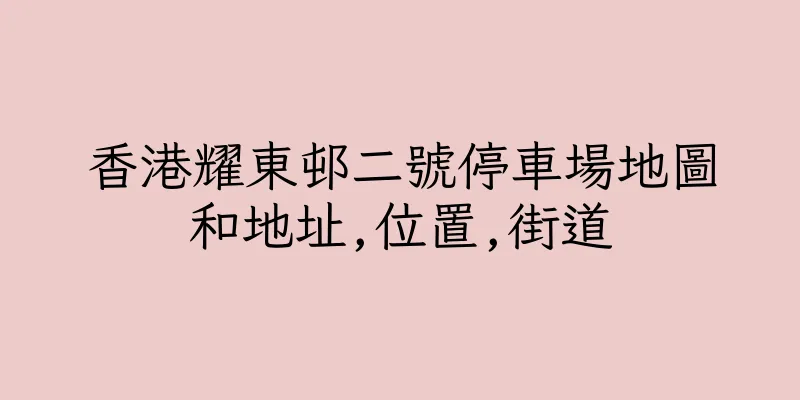 香港耀東邨二號停車場地圖和地址,位置,街道