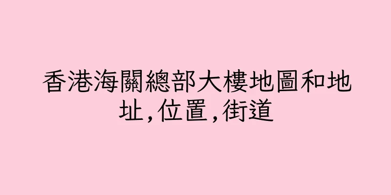 香港海關總部大樓地圖和地址,位置,街道