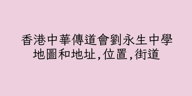 香港中華傳道會劉永生中學地圖和地址,位置,街道