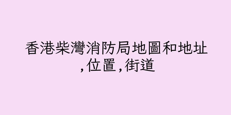 香港柴灣消防局地圖和地址,位置,街道