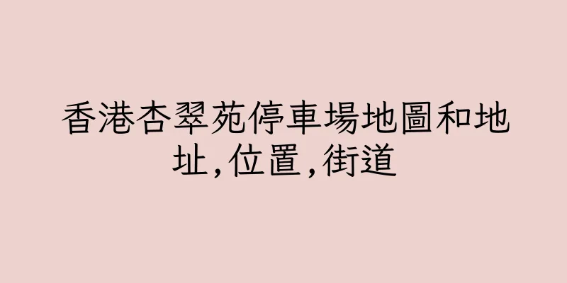 香港杏翠苑停車場地圖和地址,位置,街道