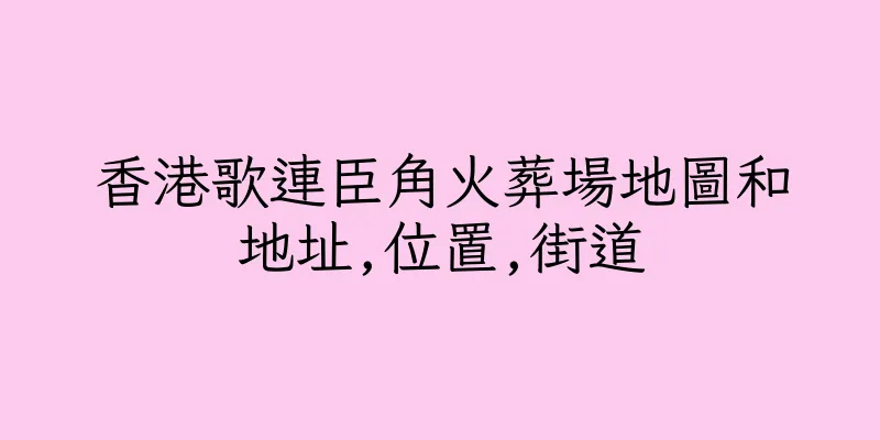 香港歌連臣角火葬場地圖和地址,位置,街道