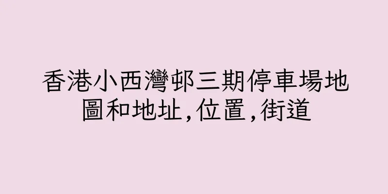 香港小西灣邨三期停車場地圖和地址,位置,街道