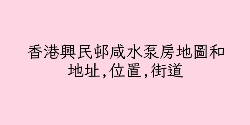 香港興民邨咸水泵房地圖和地址,位置,街道