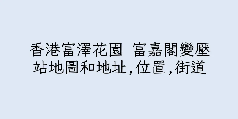 香港富澤花園 富嘉閣變壓站地圖和地址,位置,街道