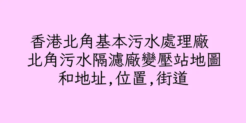 香港北角基本污水處理廠 北角污水隔濾廠變壓站地圖和地址,位置,街道