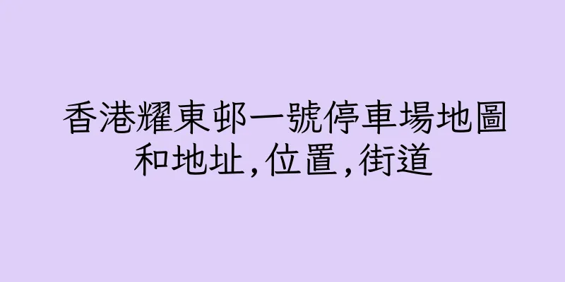 香港耀東邨一號停車場地圖和地址,位置,街道