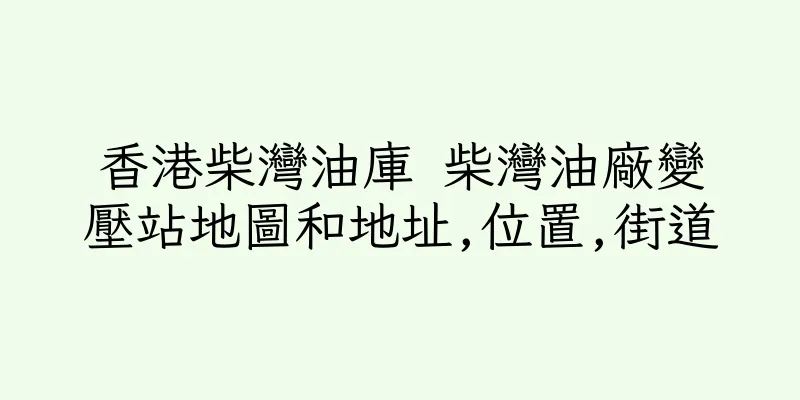 香港柴灣油庫 柴灣油廠變壓站地圖和地址,位置,街道